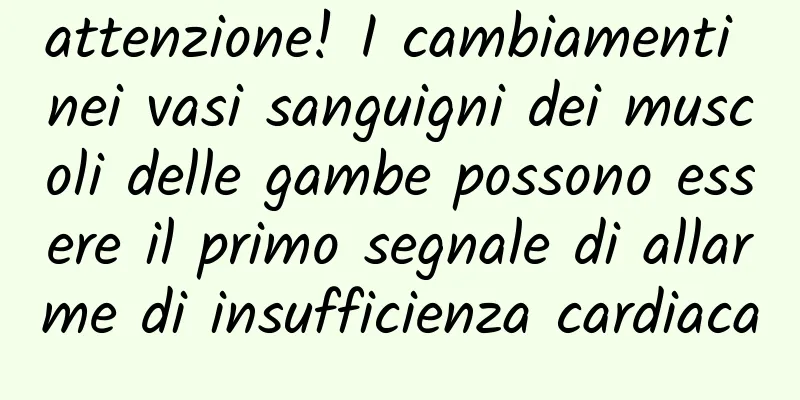 attenzione! I cambiamenti nei vasi sanguigni dei muscoli delle gambe possono essere il primo segnale di allarme di insufficienza cardiaca