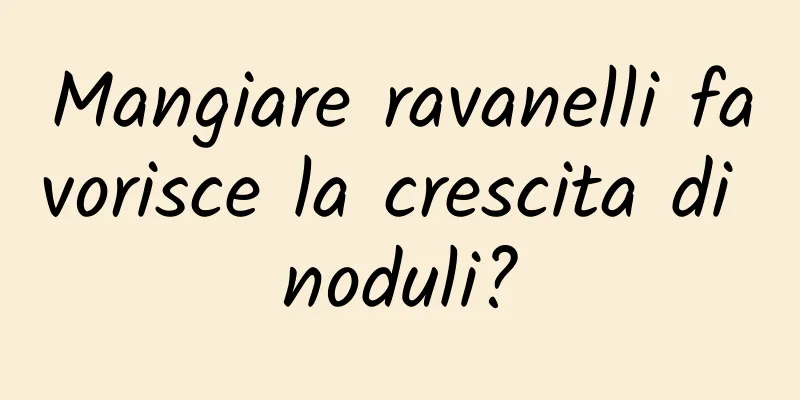 Mangiare ravanelli favorisce la crescita di noduli?