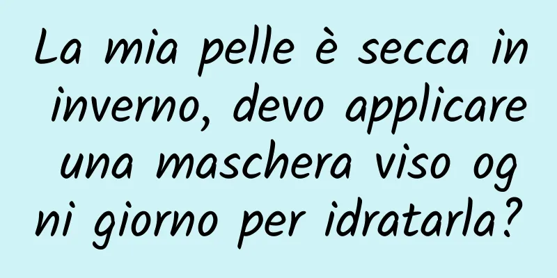 La mia pelle è secca in inverno, devo applicare una maschera viso ogni giorno per idratarla?