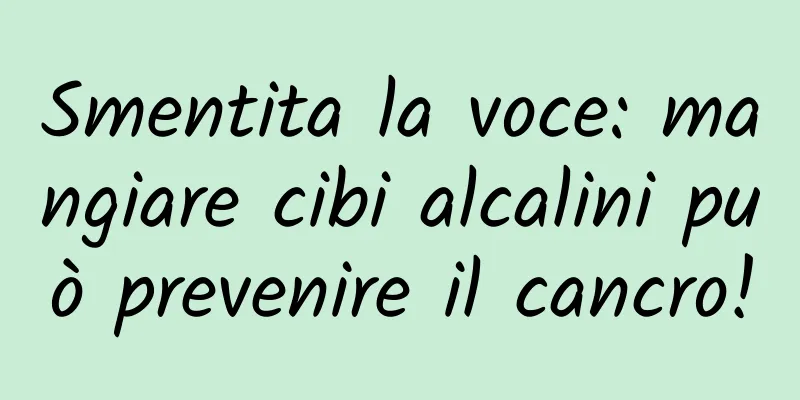 Smentita la voce: mangiare cibi alcalini può prevenire il cancro!