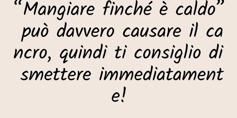“Mangiare finché è caldo” può davvero causare il cancro, quindi ti consiglio di smettere immediatamente!
