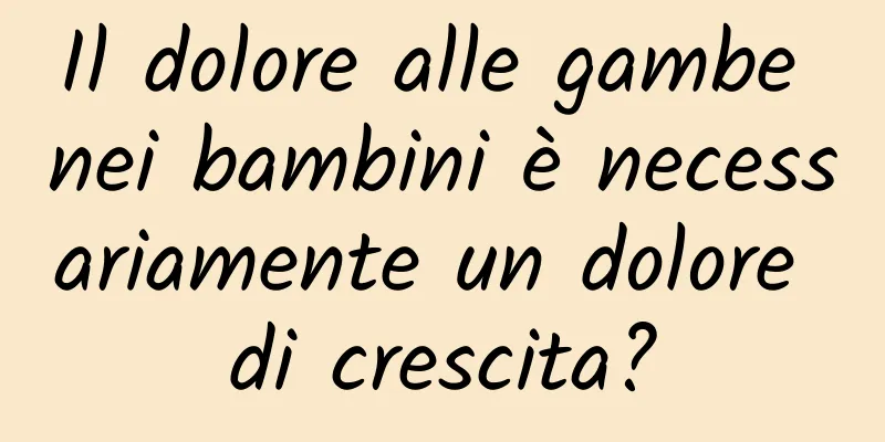 Il dolore alle gambe nei bambini è necessariamente un dolore di crescita?
