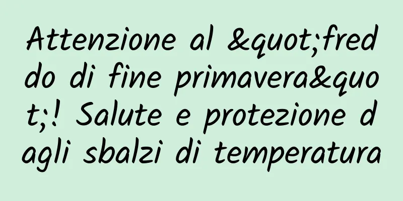 Attenzione al "freddo di fine primavera"! Salute e protezione dagli sbalzi di temperatura