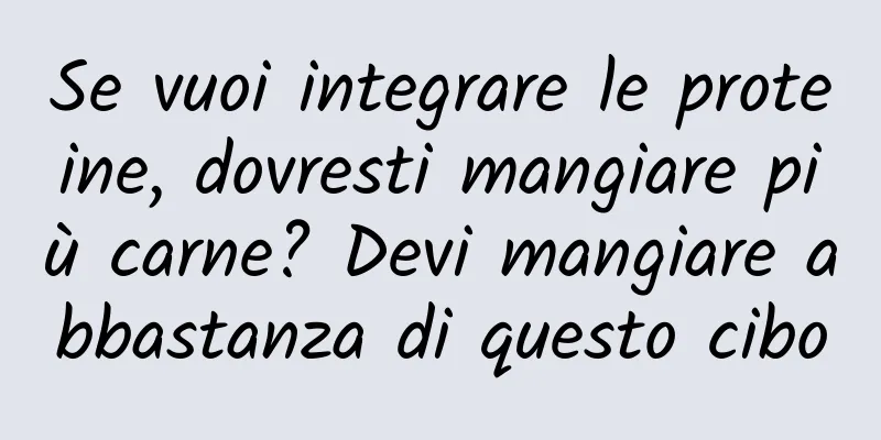 Se vuoi integrare le proteine, dovresti mangiare più carne? Devi mangiare abbastanza di questo cibo