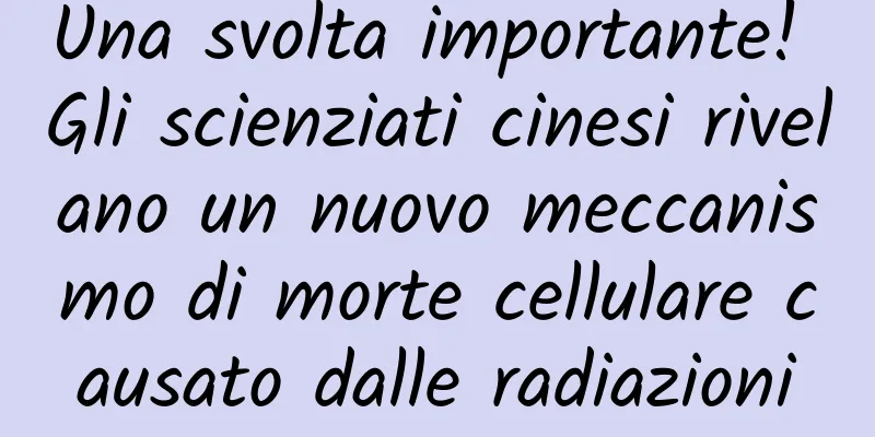 Una svolta importante! Gli scienziati cinesi rivelano un nuovo meccanismo di morte cellulare causato dalle radiazioni