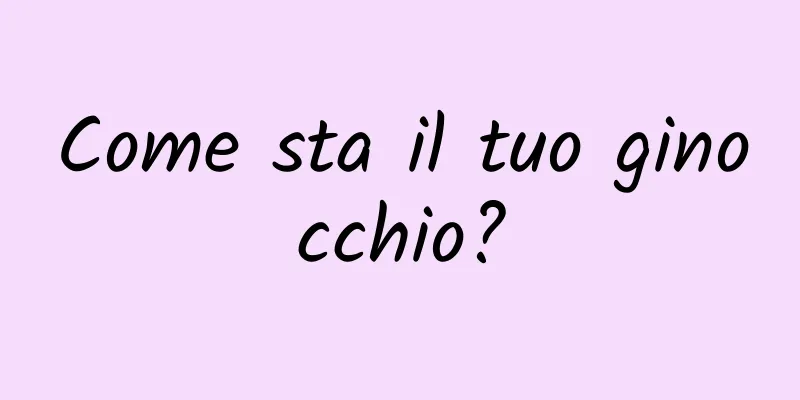 Come sta il tuo ginocchio?