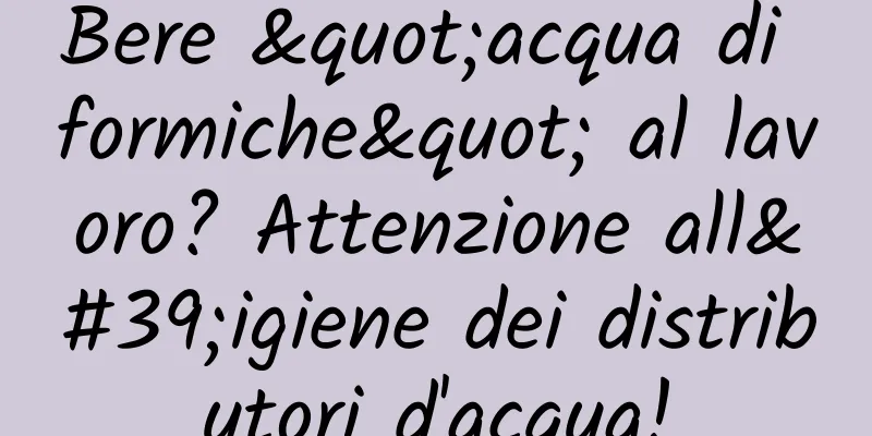 Bere "acqua di formiche" al lavoro? Attenzione all'igiene dei distributori d'acqua!