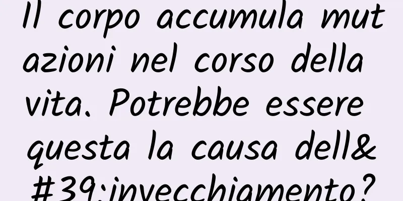 Il corpo accumula mutazioni nel corso della vita. Potrebbe essere questa la causa dell'invecchiamento?