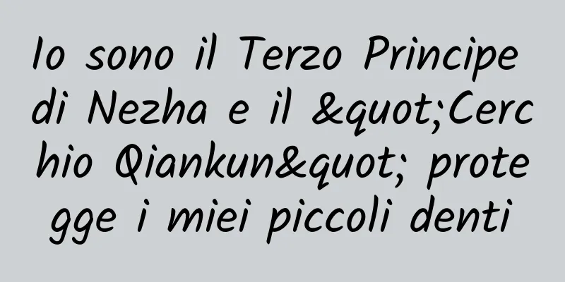Io sono il Terzo Principe di Nezha e il "Cerchio Qiankun" protegge i miei piccoli denti