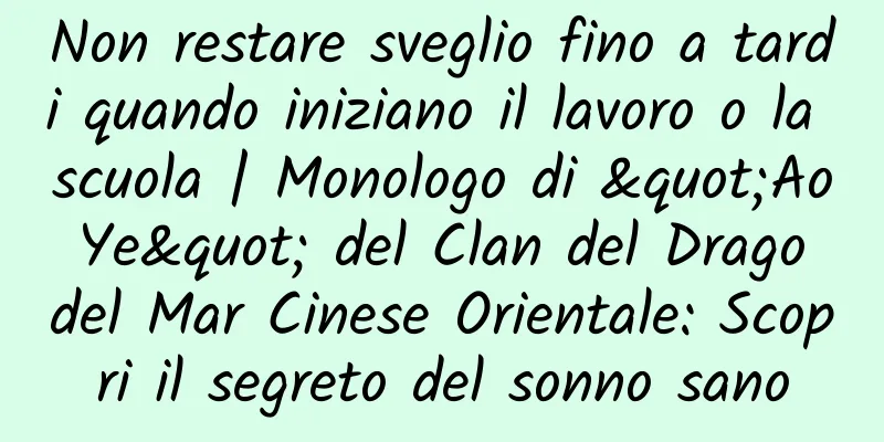 Non restare sveglio fino a tardi quando iniziano il lavoro o la scuola | Monologo di "Ao Ye" del Clan del Drago del Mar Cinese Orientale: Scopri il segreto del sonno sano