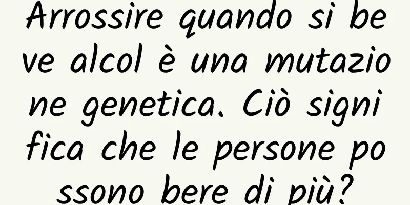 Arrossire quando si beve alcol è una mutazione genetica. Ciò significa che le persone possono bere di più?