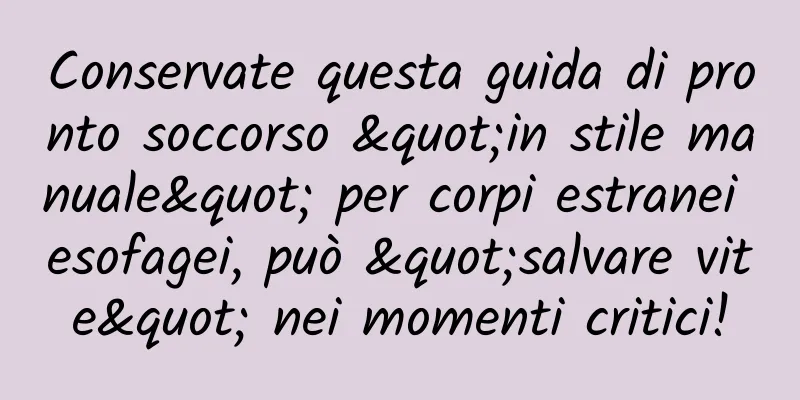 Conservate questa guida di pronto soccorso "in stile manuale" per corpi estranei esofagei, può "salvare vite" nei momenti critici!