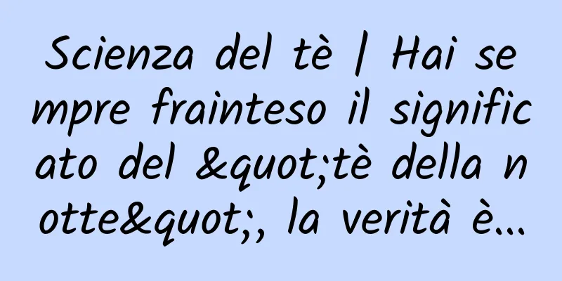 Scienza del tè | Hai sempre frainteso il significato del "tè della notte", la verità è...