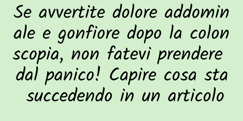 Se avvertite dolore addominale e gonfiore dopo la colonscopia, non fatevi prendere dal panico! Capire cosa sta succedendo in un articolo