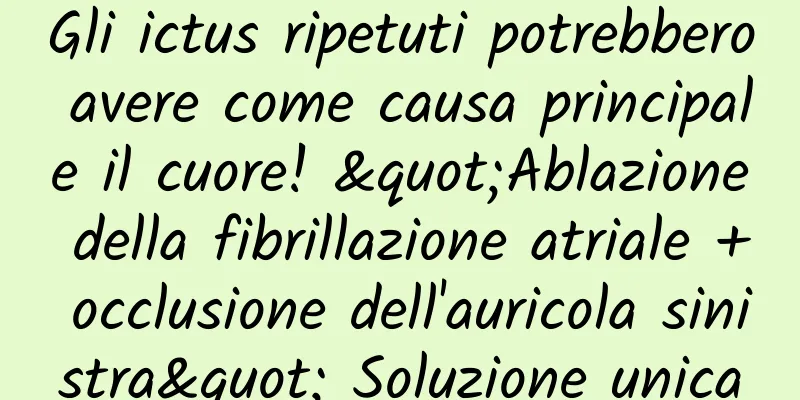 Gli ictus ripetuti potrebbero avere come causa principale il cuore! "Ablazione della fibrillazione atriale + occlusione dell'auricola sinistra" Soluzione unica
