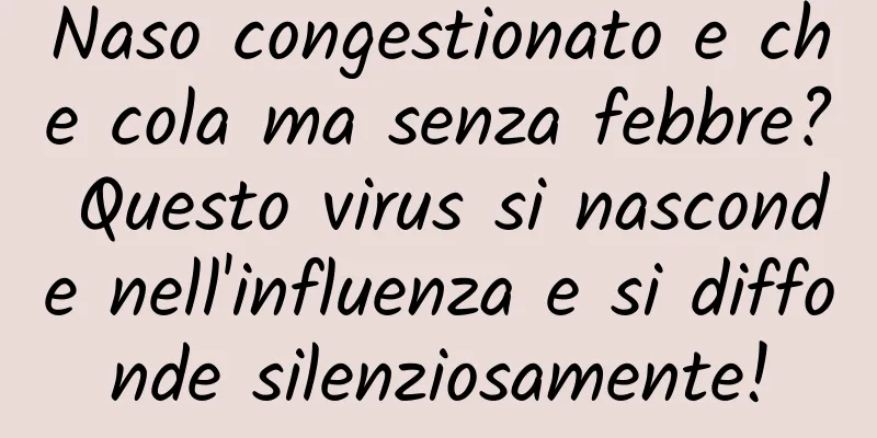 Naso congestionato e che cola ma senza febbre? Questo virus si nasconde nell'influenza e si diffonde silenziosamente!