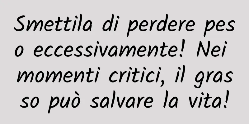 Smettila di perdere peso eccessivamente! Nei momenti critici, il grasso può salvare la vita!
