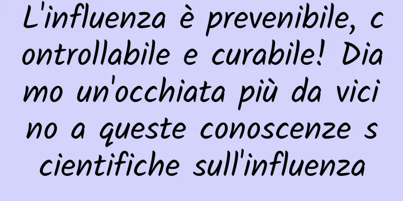 L'influenza è prevenibile, controllabile e curabile! Diamo un'occhiata più da vicino a queste conoscenze scientifiche sull'influenza