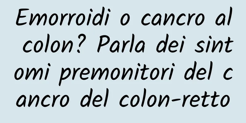 Emorroidi o cancro al colon? Parla dei sintomi premonitori del cancro del colon-retto