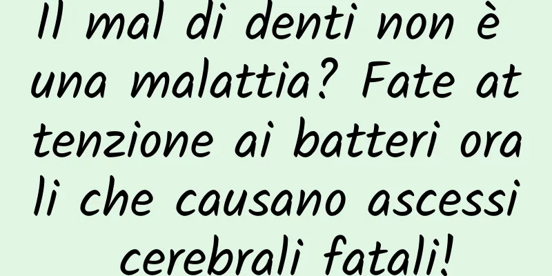 Il mal di denti non è una malattia? Fate attenzione ai batteri orali che causano ascessi cerebrali fatali!