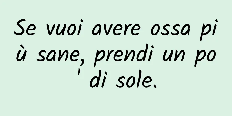 Se vuoi avere ossa più sane, prendi un po' di sole.