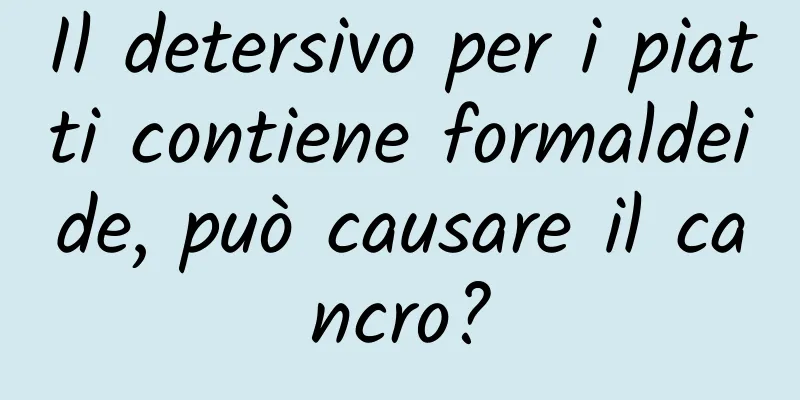Il detersivo per i piatti contiene formaldeide, può causare il cancro?