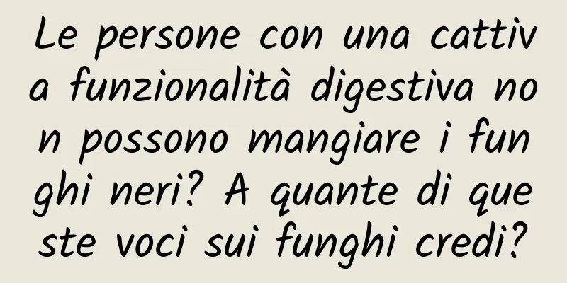 Le persone con una cattiva funzionalità digestiva non possono mangiare i funghi neri? A quante di queste voci sui funghi credi?