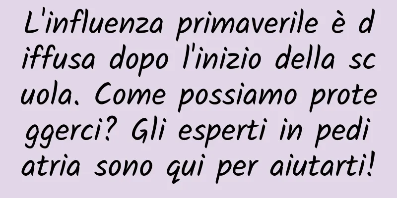 L'influenza primaverile è diffusa dopo l'inizio della scuola. Come possiamo proteggerci? Gli esperti in pediatria sono qui per aiutarti!