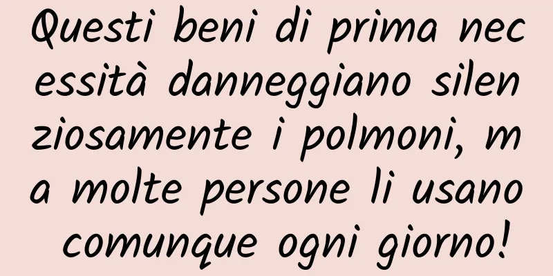 Questi beni di prima necessità danneggiano silenziosamente i polmoni, ma molte persone li usano comunque ogni giorno!