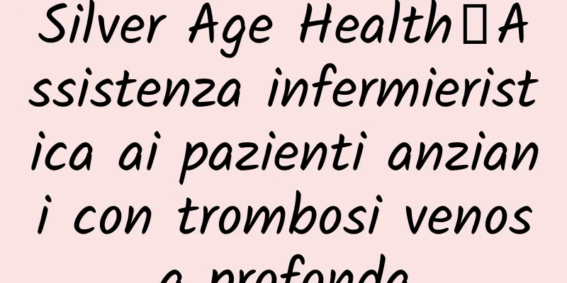 Silver Age Health丨Assistenza infermieristica ai pazienti anziani con trombosi venosa profonda