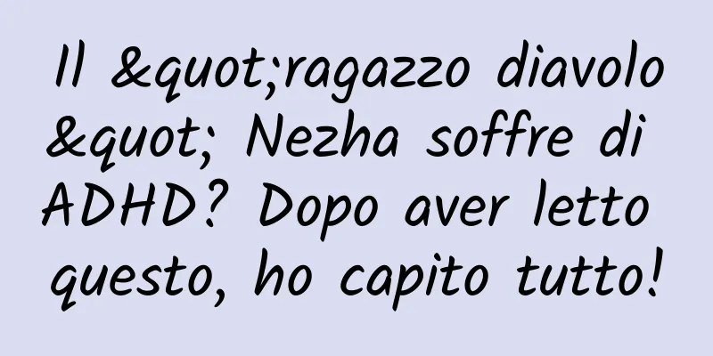 Il "ragazzo diavolo" Nezha soffre di ADHD? Dopo aver letto questo, ho capito tutto!