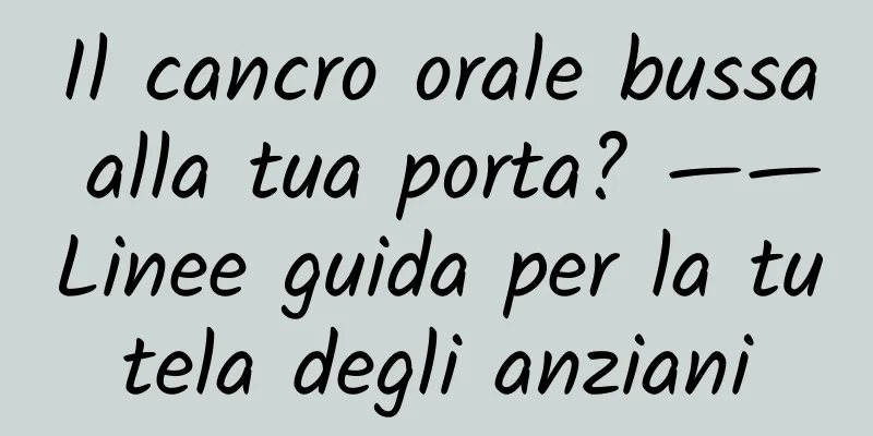 Il cancro orale bussa alla tua porta? ——Linee guida per la tutela degli anziani
