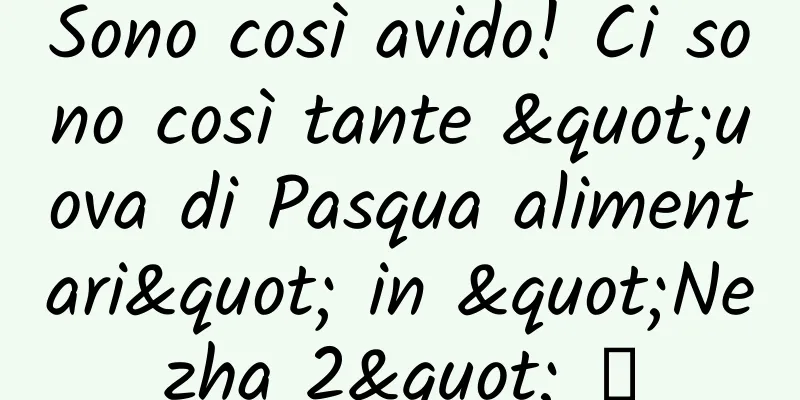 Sono così avido! Ci sono così tante "uova di Pasqua alimentari" in "Nezha 2" →