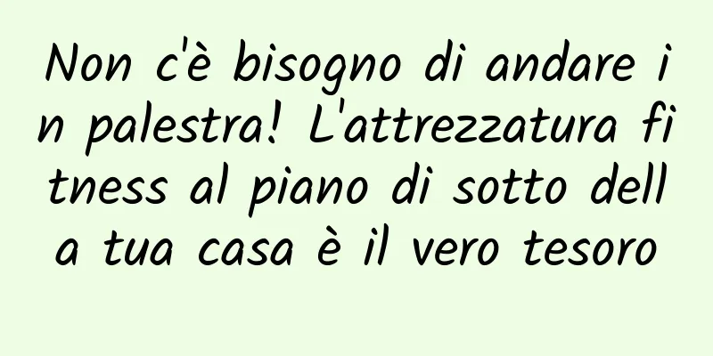 Non c'è bisogno di andare in palestra! L'attrezzatura fitness al piano di sotto della tua casa è il vero tesoro