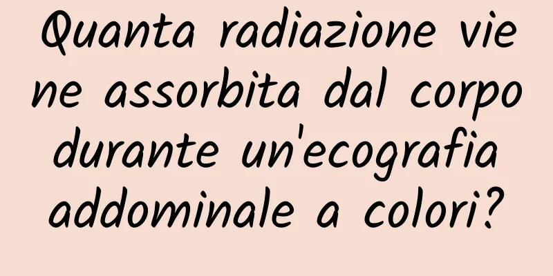 Quanta radiazione viene assorbita dal corpo durante un'ecografia addominale a colori?