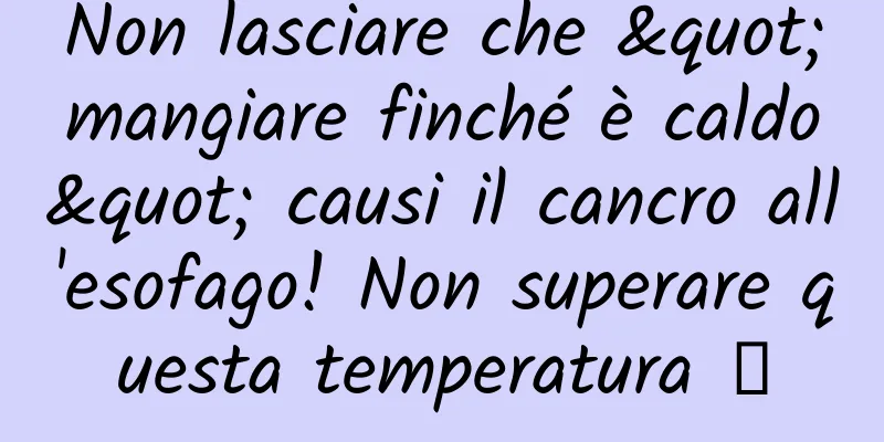 Non lasciare che "mangiare finché è caldo" causi il cancro all'esofago! Non superare questa temperatura →