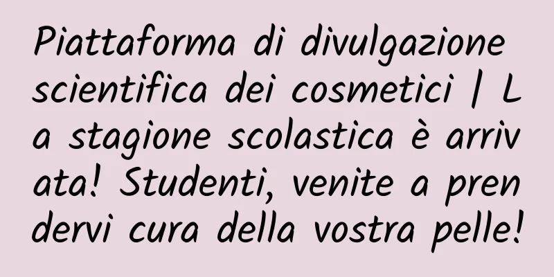 Piattaforma di divulgazione scientifica dei cosmetici | La stagione scolastica è arrivata! Studenti, venite a prendervi cura della vostra pelle!