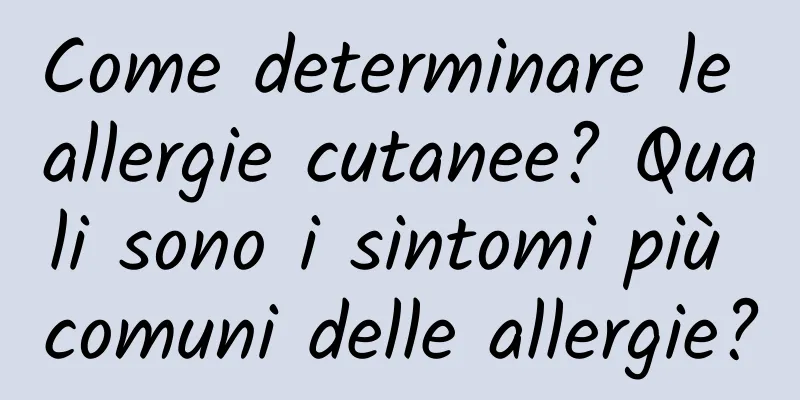 Come determinare le allergie cutanee? Quali sono i sintomi più comuni delle allergie?