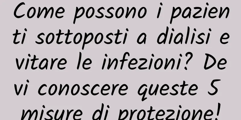Come possono i pazienti sottoposti a dialisi evitare le infezioni? Devi conoscere queste 5 misure di protezione!