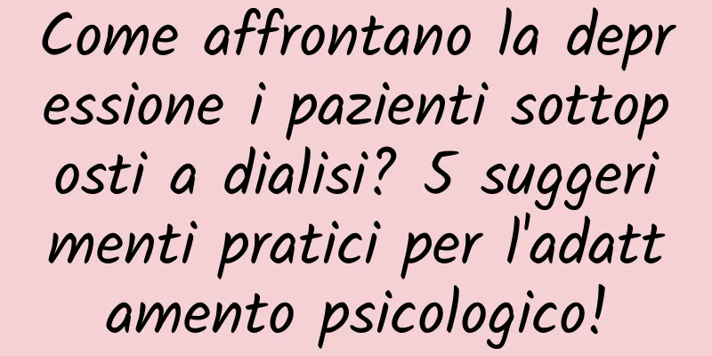 Come affrontano la depressione i pazienti sottoposti a dialisi? 5 suggerimenti pratici per l'adattamento psicologico!