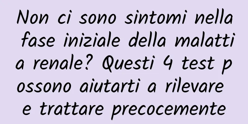 Non ci sono sintomi nella fase iniziale della malattia renale? Questi 4 test possono aiutarti a rilevare e trattare precocemente