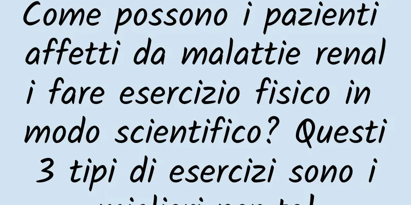 Come possono i pazienti affetti da malattie renali fare esercizio fisico in modo scientifico? Questi 3 tipi di esercizi sono i migliori per te!