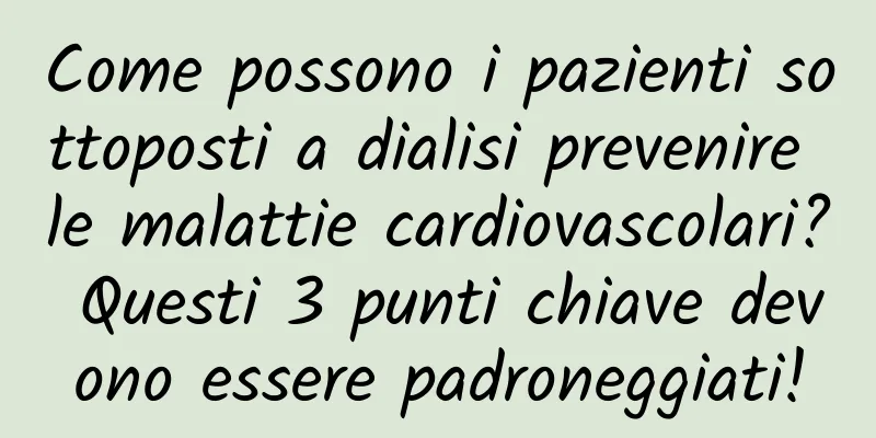 Come possono i pazienti sottoposti a dialisi prevenire le malattie cardiovascolari? Questi 3 punti chiave devono essere padroneggiati!