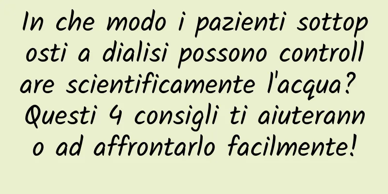 In che modo i pazienti sottoposti a dialisi possono controllare scientificamente l'acqua? Questi 4 consigli ti aiuteranno ad affrontarlo facilmente!