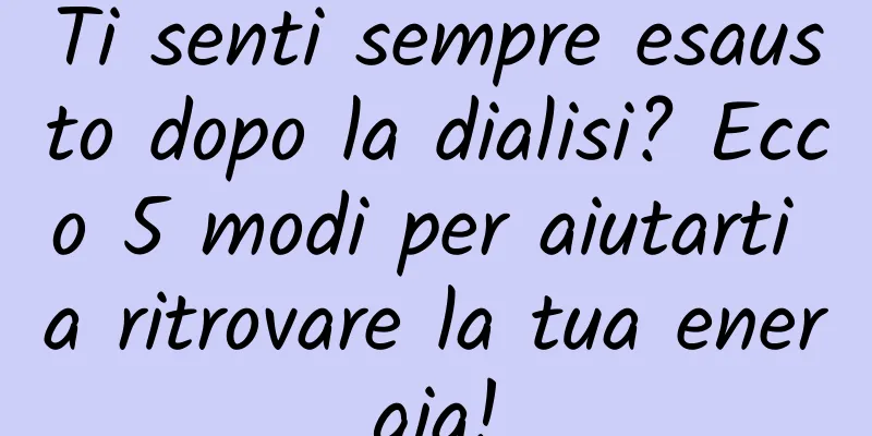 Ti senti sempre esausto dopo la dialisi? Ecco 5 modi per aiutarti a ritrovare la tua energia!
