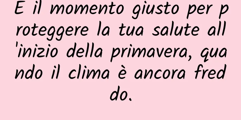 È il momento giusto per proteggere la tua salute all'inizio della primavera, quando il clima è ancora freddo.
