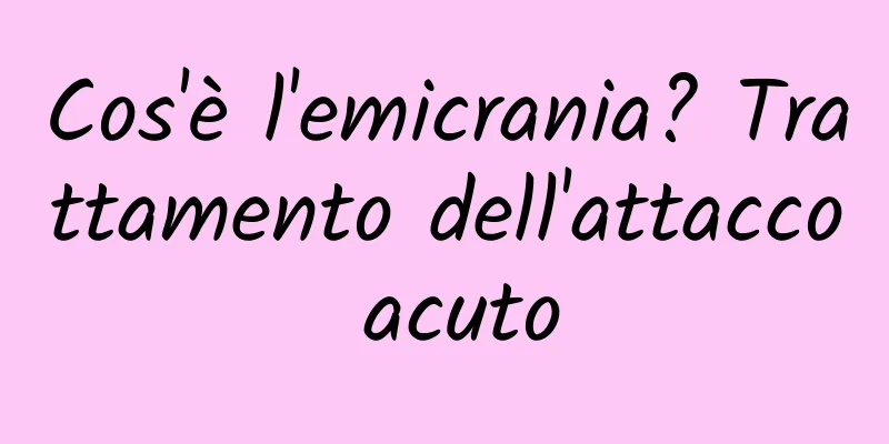 Cos'è l'emicrania? Trattamento dell'attacco acuto