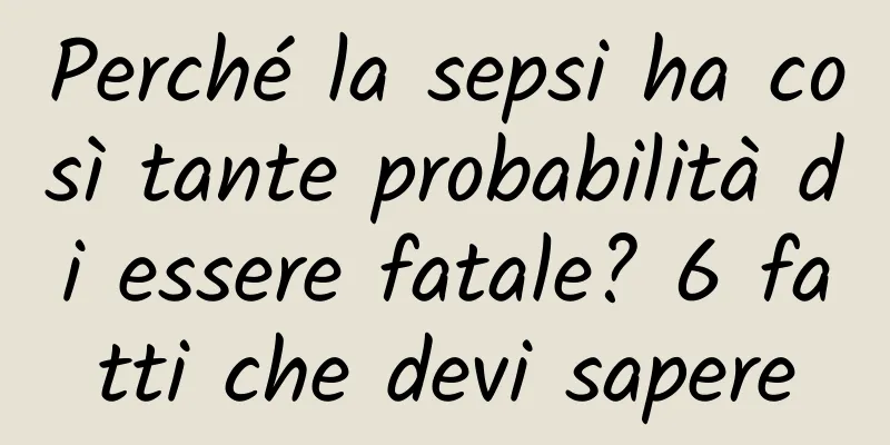 Perché la sepsi ha così tante probabilità di essere fatale? 6 fatti che devi sapere