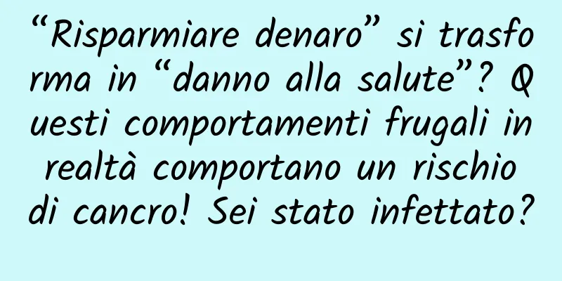 “Risparmiare denaro” si trasforma in “danno alla salute”? Questi comportamenti frugali in realtà comportano un rischio di cancro! Sei stato infettato?