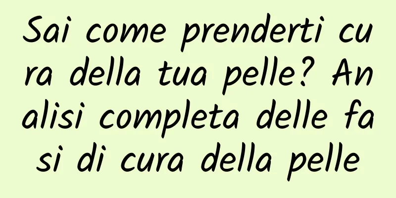 Sai come prenderti cura della tua pelle? Analisi completa delle fasi di cura della pelle